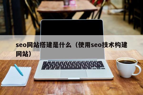 seo网站搭建是什么（使用seo技术构建网站）