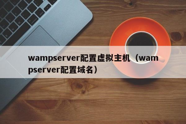 wampserver配置虚拟主机（wampserver配置域名）