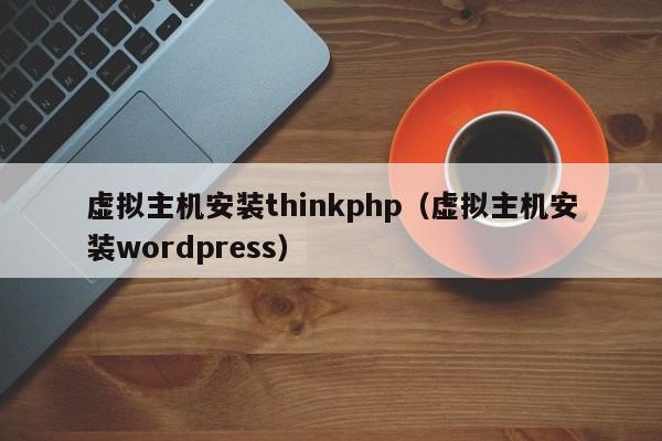 虚拟主机安装thinkphp（虚拟主机安装wordpress）