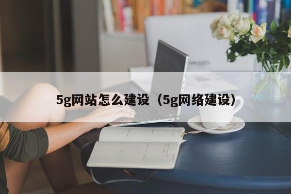 5g网站怎么建设（5g网络建设）