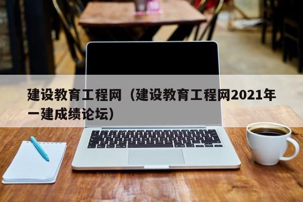 建设教育工程网（建设教育工程网2021年一建成绩论坛）