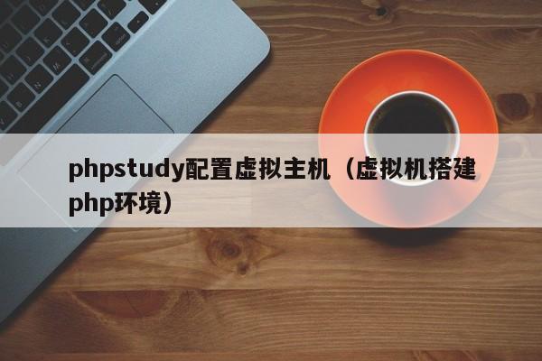 phpstudy配置虚拟主机（虚拟机搭建php环境）