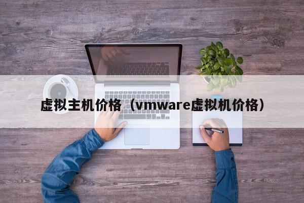 虚拟主机价格（vmware虚拟机价格）