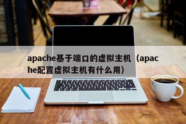 apache基于端口的虚拟主机（apache配置虚拟主机有什么用）