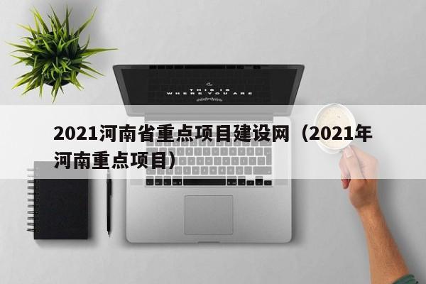 2021河南省重点项目建设网（2021年河南重点项目）