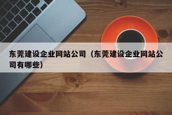 东莞建设企业网站公司（东莞建设企业网站公司有哪些）