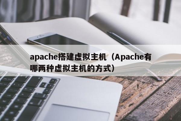 apache搭建虚拟主机（Apache有哪两种虚拟主机的方式）