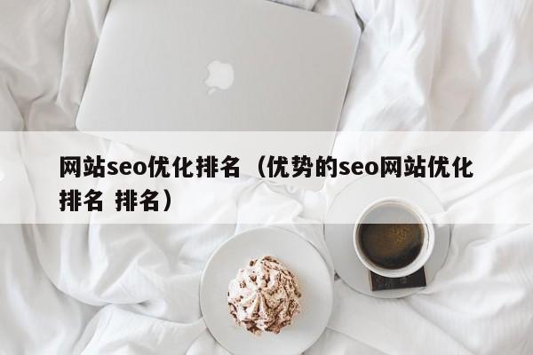 网站seo优化排名（优势的seo网站优化排名 排名）