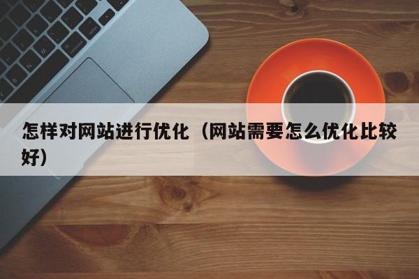 怎样对网站进行优化（网站需要怎么优化比较好）