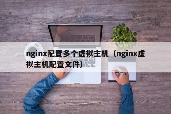 nginx配置多个虚拟主机（nginx虚拟主机配置文件）