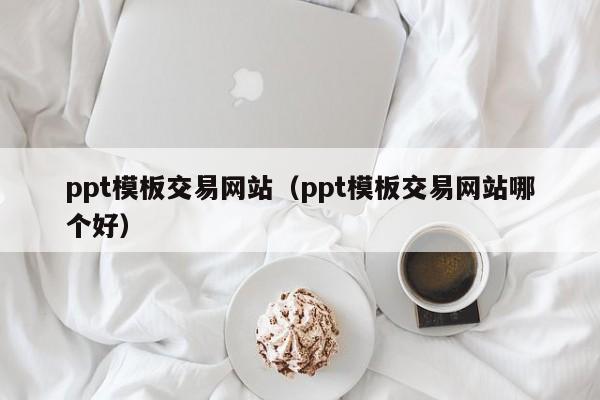 ppt模板交易网站（ppt模板交易网站哪个好）