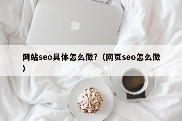 网站seo具体怎么做?（网页seo怎么做）