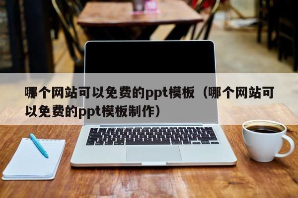 哪个网站可以免费的ppt模板（哪个网站可以免费的ppt模板制作）