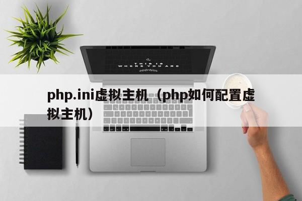 php.ini虚拟主机（php如何配置虚拟主机）