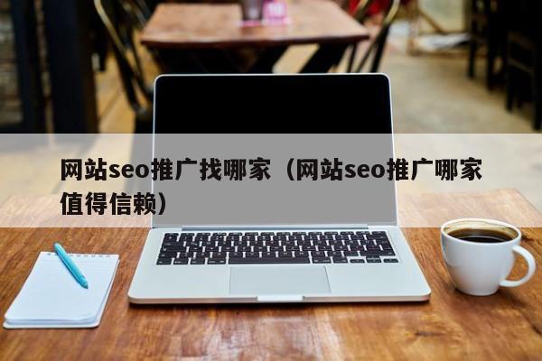 网站seo推广找哪家（网站seo推广哪家值得信赖）