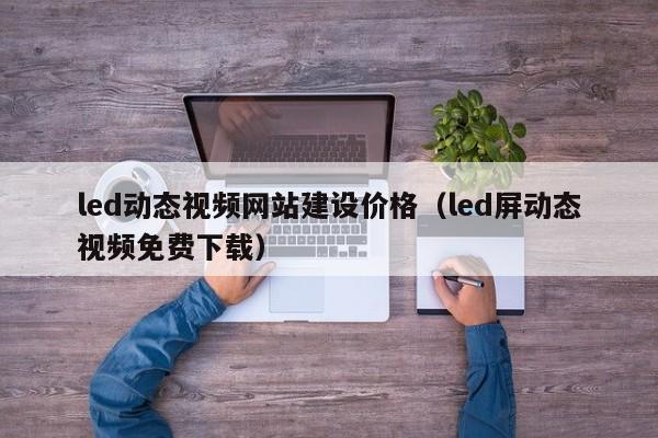 led动态视频网站建设价格（led屏动态视频免费下载）