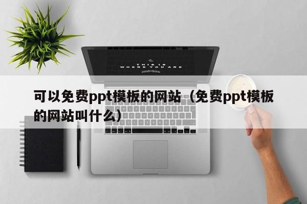 可以免费ppt模板的网站（免费ppt模板的网站叫什么）