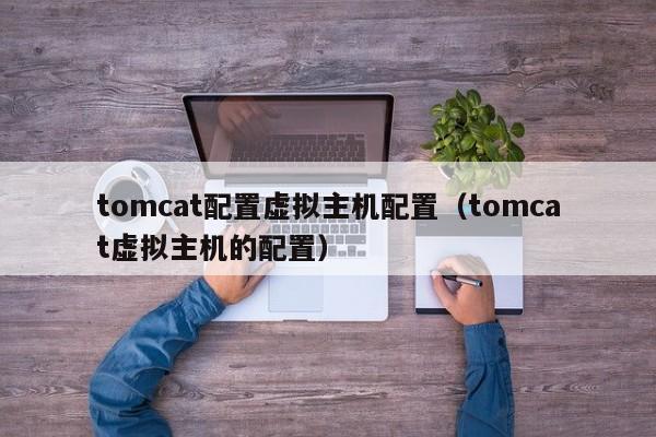 tomcat配置虚拟主机配置（tomcat虚拟主机的配置）