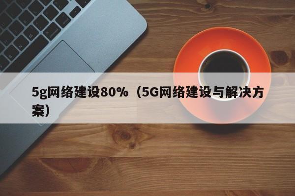 5g网络建设80%（5G网络建设与解决方案）