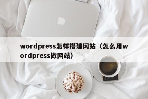 wordpress怎样搭建网站（怎么用wordpress做网站）