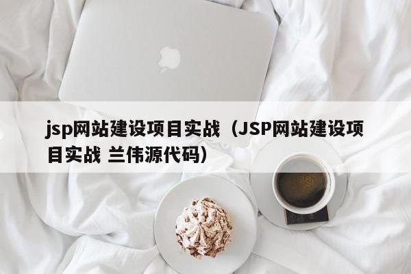 jsp网站建设项目实战（JSP网站建设项目实战 兰伟源代码）