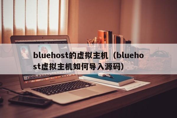 bluehost的虚拟主机（bluehost虚拟主机如何导入源码）