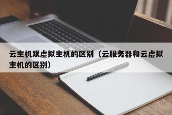 云主机跟虚拟主机的区别（云服务器和云虚拟主机的区别）