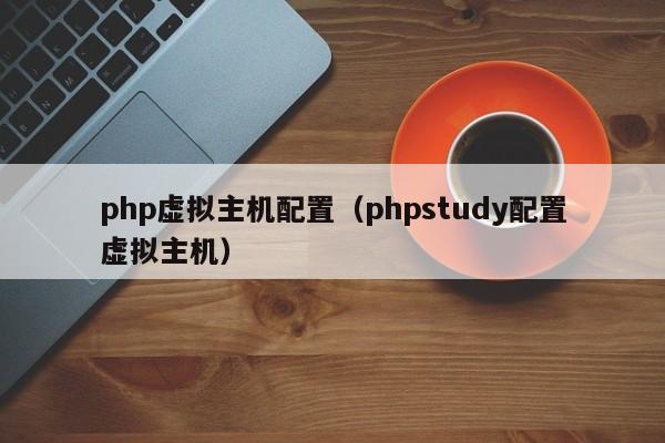 php虚拟主机配置（phpstudy配置虚拟主机）