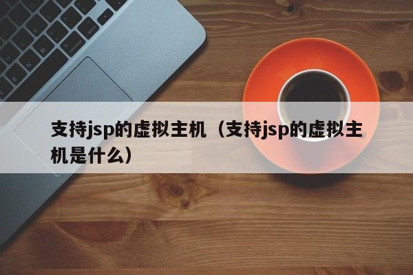 支持jsp的虚拟主机（支持jsp的虚拟主机是什么）