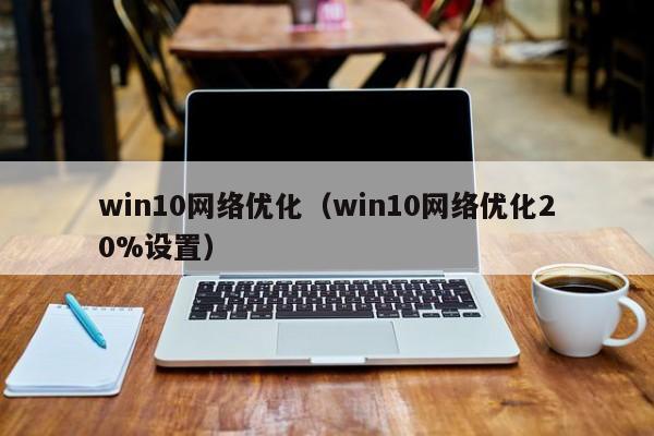 win10网络优化（win10网络优化20%设置）