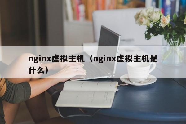 nginx虚拟主机（nginx虚拟主机是什么）