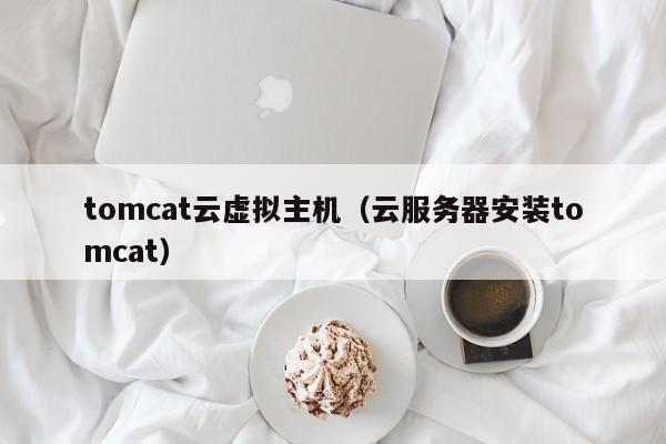 tomcat云虚拟主机（云服务器安装tomcat）