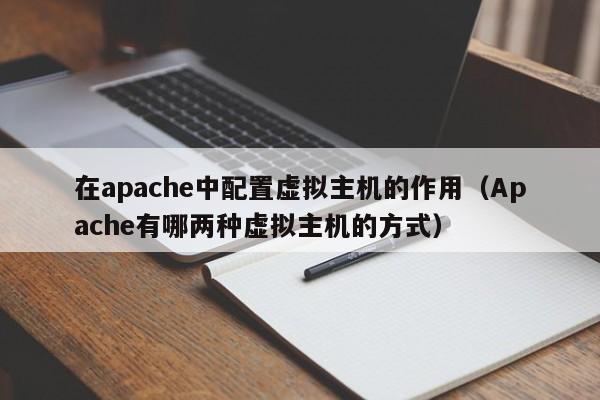 在apache中配置虚拟主机的作用（Apache有哪两种虚拟主机的方式）