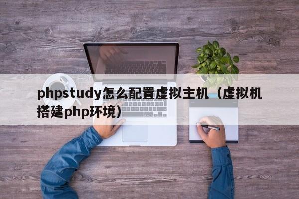 phpstudy怎么配置虚拟主机（虚拟机搭建php环境）