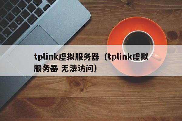 tplink虚拟服务器（tplink虚拟服务器 无法访问）