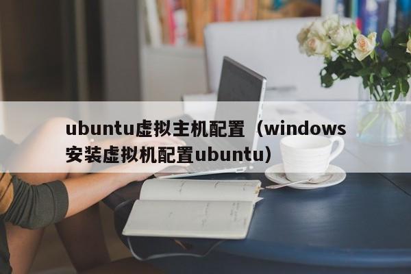 ubuntu虚拟主机配置（windows安装虚拟机配置ubuntu）