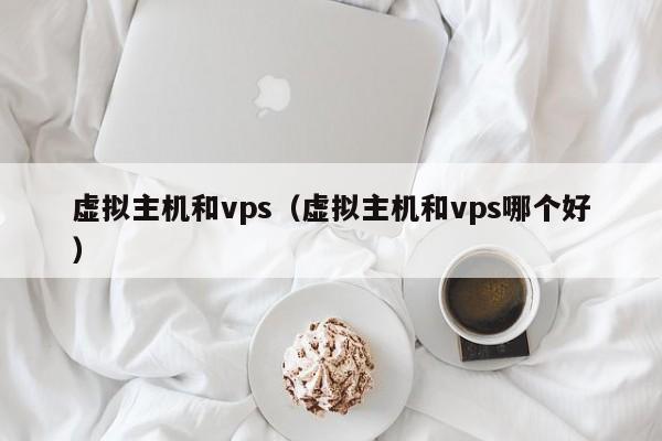 虚拟主机和vps（虚拟主机和vps哪个好）