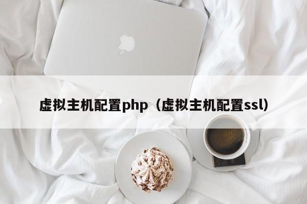 虚拟主机配置php（虚拟主机配置ssl）