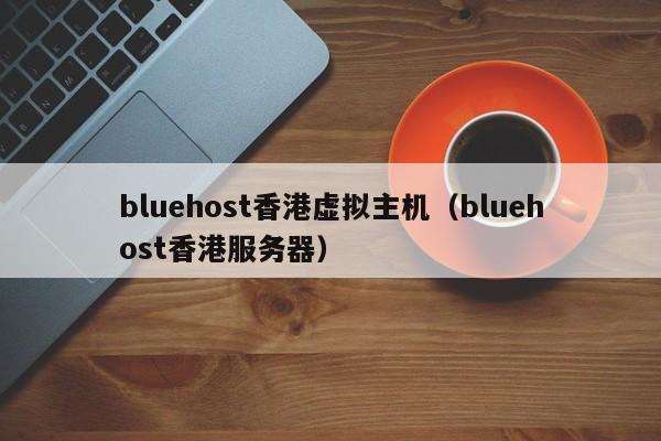 bluehost香港虚拟主机（bluehost香港服务器）