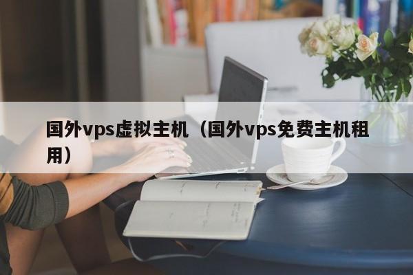 国外vps虚拟主机（国外vps免费主机租用）