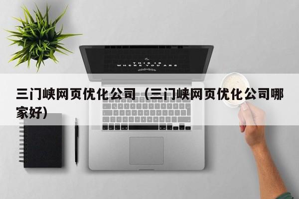 三门峡网页优化公司（三门峡网页优化公司哪家好）