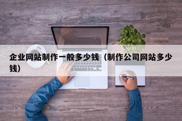 企业网站制作一般多少钱（制作公司网站多少钱）