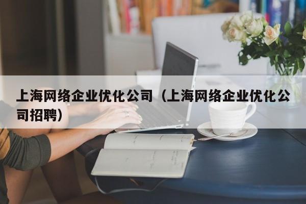 上海网络企业优化公司（上海网络企业优化公司招聘）