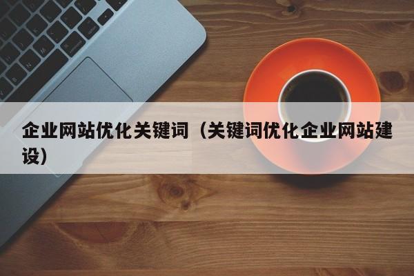 企业网站优化关键词（关键词优化企业网站建设）