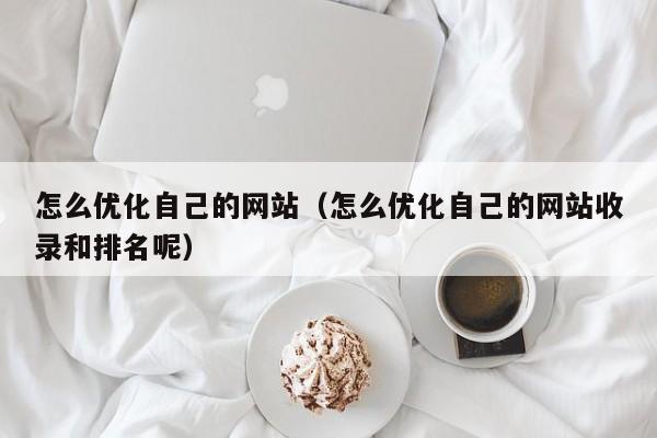 怎么优化自己的网站（怎么优化自己的网站收录和排名呢）