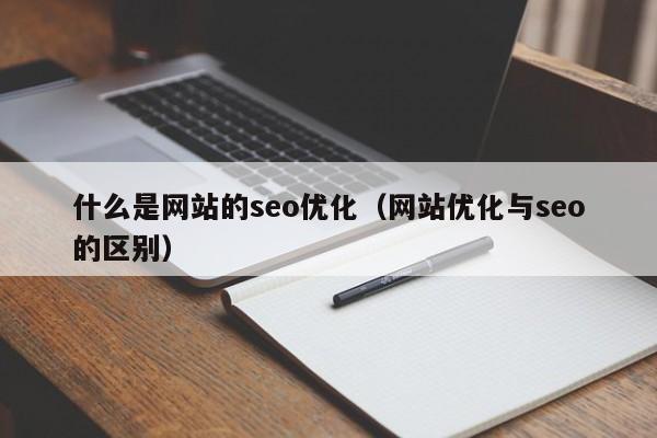 什么是网站的seo优化（网站优化与seo的区别）