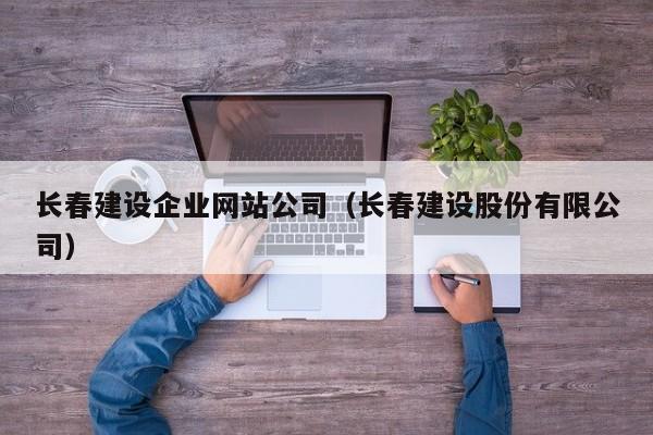 长春建设企业网站公司（长春建设股份有限公司）