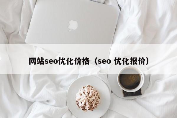 网站seo优化价格（seo 优化报价）