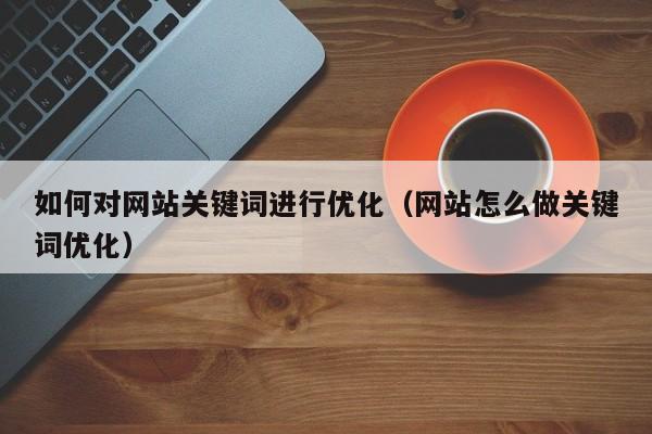 如何对网站关键词进行优化（网站怎么做关键词优化）