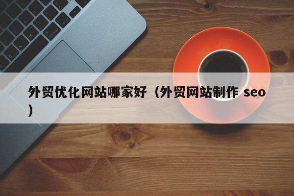 外贸优化网站哪家好（外贸网站制作 seo）